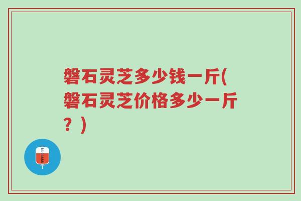 磐石灵芝多少钱一斤(磐石灵芝价格多少一斤?)-第1张图片-超越 磐石灵芝多少钱一斤(磐石灵芝价格多少一斤?)-第1张图片-超越