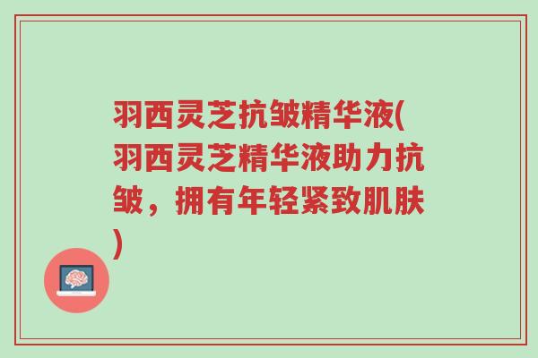 羽西灵芝抗皱精华液(羽西灵芝精华液助力抗皱,拥有年轻紧致肌肤)-第1张图片-超越 羽西灵芝抗皱精华液(羽西灵芝精华液助力抗皱,拥有年轻紧致肌肤)-第1张图片-超越