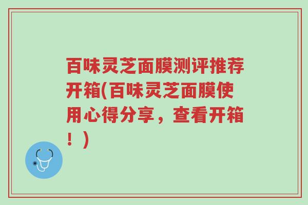 百味灵芝面膜测评推荐开箱(百味灵芝面膜使用心得分享,查看开箱!)-第1张图片-超越 百味灵芝面膜测评推荐开箱(百味灵芝面膜使用心得分享,查看开箱!)-第1张图片-超越