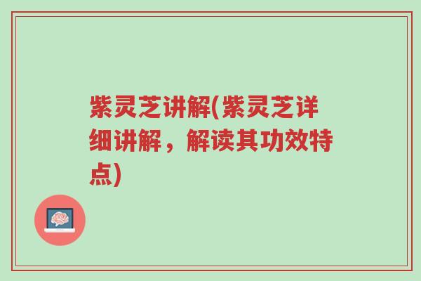 紫灵芝讲解(紫灵芝详细讲解，解读其功效特点)-第1张图片-超越