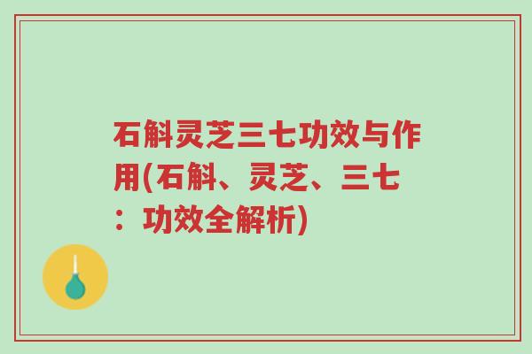 石斛灵芝三七功效与作用(石斛、灵芝、三七:功效全解析)-第1张图片-超越 石斛灵芝三七功效与作用(石斛、灵芝、三七:功效全解析)-第1张图片-超越