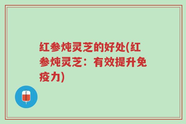 红参炖灵芝的好处(红参炖灵芝：有效提升免疫力)-第1张图片-超越