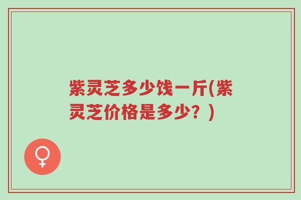 紫灵芝多少饯一斤(紫灵芝价格是多少?)-第1张图片-超越 紫灵芝多少饯一斤(紫灵芝价格是多少?)-第1张图片-超越