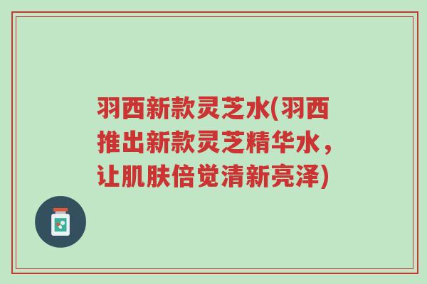 羽西新款灵芝水(羽西推出新款灵芝精华水,让肌肤倍觉清新亮泽)-第1张图片-超越 羽西新款灵芝水(羽西推出新款灵芝精华水,让肌肤倍觉清新亮泽)-第1张图片-超越