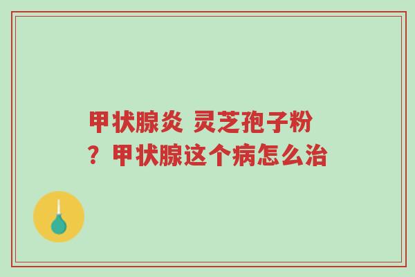甲状腺炎 灵芝孢子粉?甲状腺这个病怎么治-第1张图片-超越 甲状腺炎 灵芝孢子粉?甲状腺这个病怎么治-第1张图片-超越