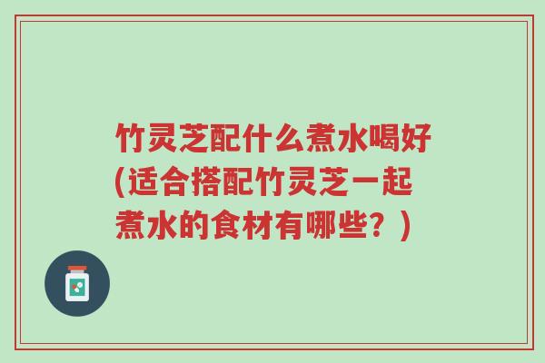 竹灵芝配什么煮水喝好(适合搭配竹灵芝一起煮水的食材有哪些?)-第1张图片-超越 竹灵芝配什么煮水喝好(适合搭配竹灵芝一起煮水的食材有哪些?)-第1张图片-超越