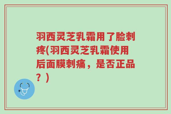 羽西灵芝乳霜用了脸刺疼(羽西灵芝乳霜使用后面膜刺痛,是否正品?)-第1张图片-超越 羽西灵芝乳霜用了脸刺疼(羽西灵芝乳霜使用后面膜刺痛,是否正品?)-第1张图片-超越