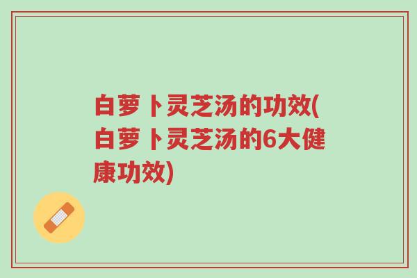 白萝卜灵芝汤的功效(白萝卜灵芝汤的6大健康功效)-第1张图片-超越 白萝卜灵芝汤的功效(白萝卜灵芝汤的6大健康功效)-第1张图片-超越