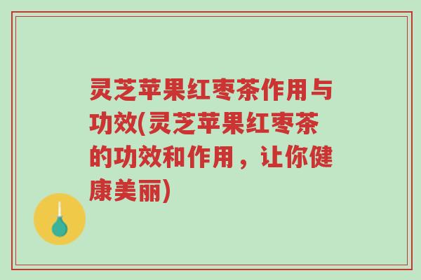 灵芝苹果红枣茶作用与功效(灵芝苹果红枣茶的功效和作用,让你健康美丽)-第1张图片-超越 灵芝苹果红枣茶作用与功效(灵芝苹果红枣茶的功效和作用,让你健康美丽)-第1张图片-超越
