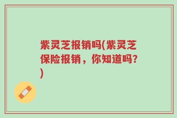 紫灵芝报销吗(紫灵芝保险报销,你知道吗?)-第1张图片-超越 紫灵芝报销吗(紫灵芝保险报销,你知道吗?)-第1张图片-超越