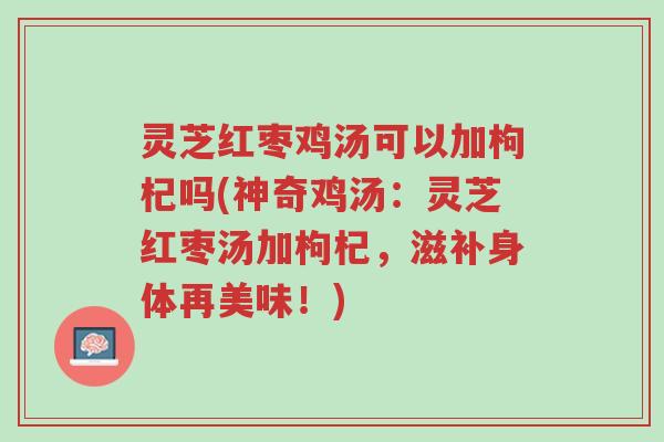 灵芝红枣鸡汤可以加枸杞吗(神奇鸡汤:灵芝红枣汤加枸杞,滋补身体再美味!)-第1张图片-超越 灵芝红枣鸡汤可以加枸杞吗(神奇鸡汤:灵芝红枣汤加枸杞,滋补身体再美味!)-第1张图片-超越