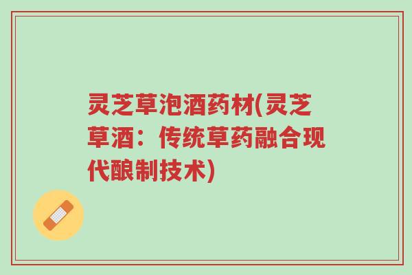灵芝草泡酒药材(灵芝草酒:传统草药融合现代酿制技术)-第1张图片-超越 灵芝草泡酒药材(灵芝草酒:传统草药融合现代酿制技术)-第1张图片-超越