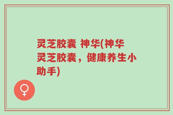 灵芝胶囊 神华(神华灵芝胶囊,健康养生小助手)-第1张图片-超越 灵芝胶囊 神华(神华灵芝胶囊,健康养生小助手)-第1张图片-超越