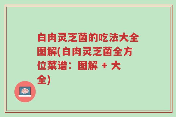 白肉灵芝菌的吃法大全图解(白肉灵芝菌全方位菜谱:图解 + 大全)-第1张图片-超越 白肉灵芝菌的吃法大全图解(白肉灵芝菌全方位菜谱:图解 + 大全)-第1张图片-超越