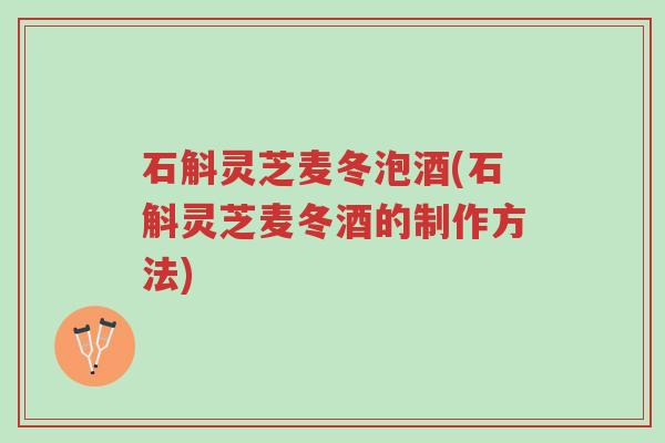 石斛灵芝麦冬泡酒(石斛灵芝麦冬酒的制作方法)-第1张图片-超越 石斛灵芝麦冬泡酒(石斛灵芝麦冬酒的制作方法)-第1张图片-超越