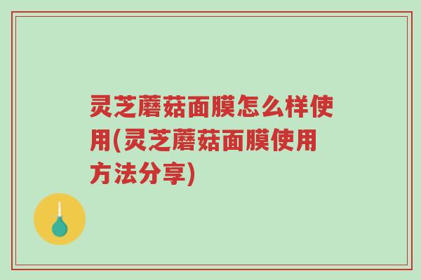 灵芝蘑菇面膜怎么样使用(灵芝蘑菇面膜使用方法分享)-第1张图片-超越 灵芝蘑菇面膜怎么样使用(灵芝蘑菇面膜使用方法分享)-第1张图片-超越