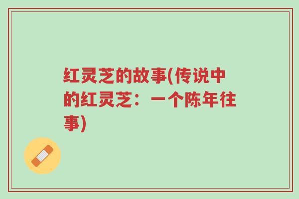 红灵芝的故事(传说中的红灵芝:一个陈年往事)-第1张图片-超越 红灵芝的故事(传说中的红灵芝:一个陈年往事)-第1张图片-超越