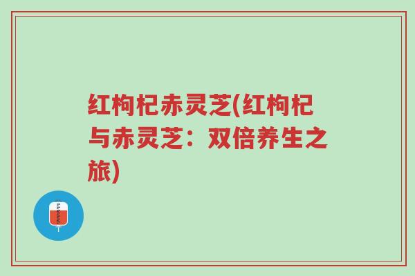 红枸杞赤灵芝(红枸杞与赤灵芝:双倍养生之旅)-第1张图片-超越 红枸杞赤灵芝(红枸杞与赤灵芝:双倍养生之旅)-第1张图片-超越