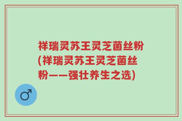 祥瑞灵苏王灵芝菌丝粉(祥瑞灵苏王灵芝菌丝粉——强壮养生之选)-第1张图片-超越 祥瑞灵苏王灵芝菌丝粉(祥瑞灵苏王灵芝菌丝粉——强壮养生之选)-第1张图片-超越