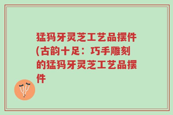 猛犸牙灵芝工艺品摆件(古韵十足:巧手雕刻的猛犸牙灵芝工艺品摆件-第1张图片-超越 猛犸牙灵芝工艺品摆件(古韵十足:巧手雕刻的猛犸牙灵芝工艺品摆件-第1张图片-超越