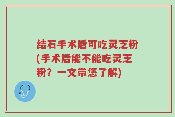 结石手术后可吃灵芝粉(手术后能不能吃灵芝粉?一文带您了解)-第1张图片-超越 结石手术后可吃灵芝粉(手术后能不能吃灵芝粉?一文带您了解)-第1张图片-超越