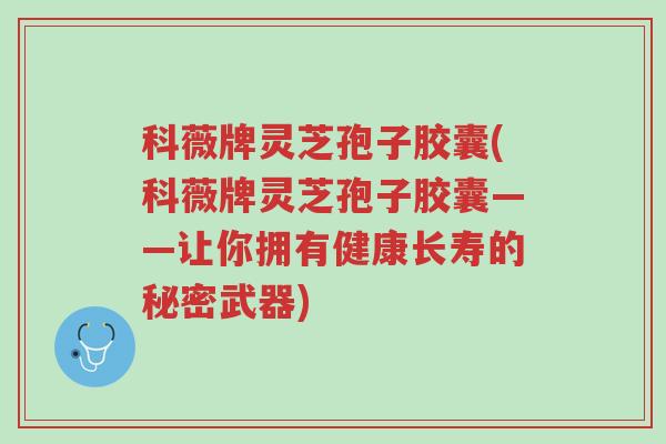 科薇牌灵芝孢子胶囊(科薇牌灵芝孢子胶囊——让你拥有健康长寿的秘密武器)-第1张图片-超越 科薇牌灵芝孢子胶囊(科薇牌灵芝孢子胶囊——让你拥有健康长寿的秘密武器)-第1张图片-超越