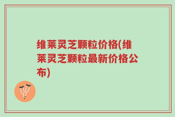 维莱灵芝颗粒价格(维莱灵芝颗粒最新价格公布)-第1张图片-超越 维莱灵芝颗粒价格(维莱灵芝颗粒最新价格公布)-第1张图片-超越