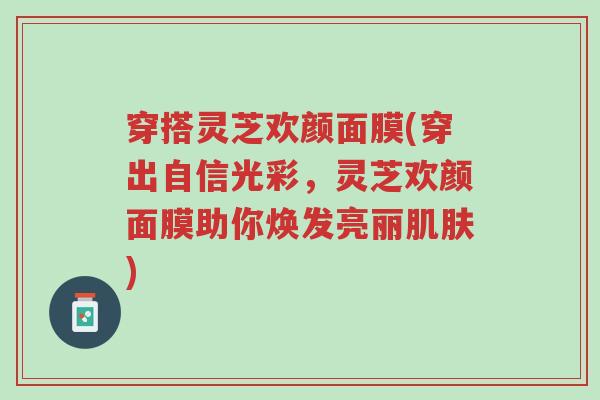 穿搭灵芝欢颜面膜(穿出自信光彩,灵芝欢颜面膜助你焕发亮丽肌肤)-第1张图片-超越 穿搭灵芝欢颜面膜(穿出自信光彩,灵芝欢颜面膜助你焕发亮丽肌肤)-第1张图片-超越