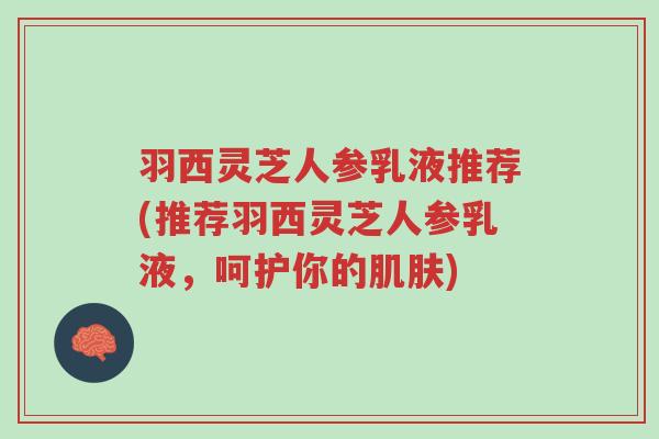 羽西灵芝人参乳液推荐(推荐羽西灵芝人参乳液,呵护你的肌肤)-第1张图片-超越 羽西灵芝人参乳液推荐(推荐羽西灵芝人参乳液,呵护你的肌肤)-第1张图片-超越