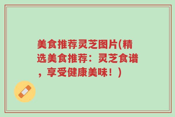 美食推荐灵芝图片(精选美食推荐:灵芝食谱,享受健康美味!)-第1张图片-超越 美食推荐灵芝图片(精选美食推荐:灵芝食谱,享受健康美味!)-第1张图片-超越