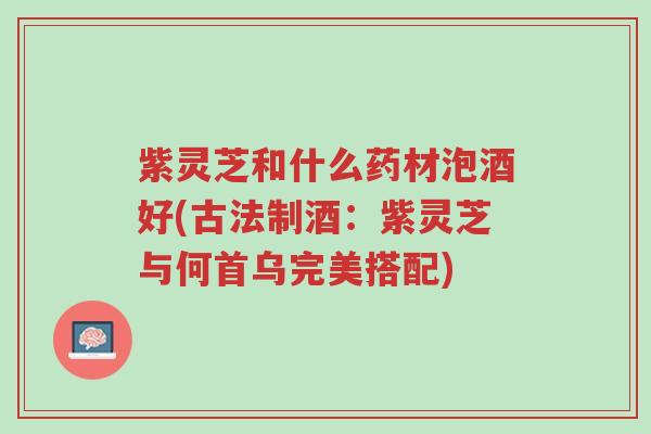 紫灵芝和什么药材泡酒好(古法制酒:紫灵芝与何首乌完美搭配)-第1张图片-超越 紫灵芝和什么药材泡酒好(古法制酒:紫灵芝与何首乌完美搭配)-第1张图片-超越