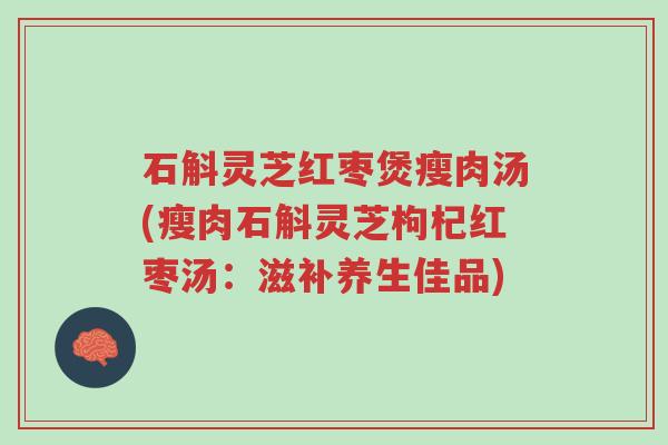 石斛灵芝红枣煲瘦肉汤(瘦肉石斛灵芝枸杞红枣汤：滋补养生佳品)-第1张图片-超越