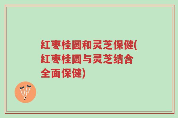 红枣桂圆和灵芝保健(红枣桂圆与灵芝结合 全面保健)-第1张图片-超越