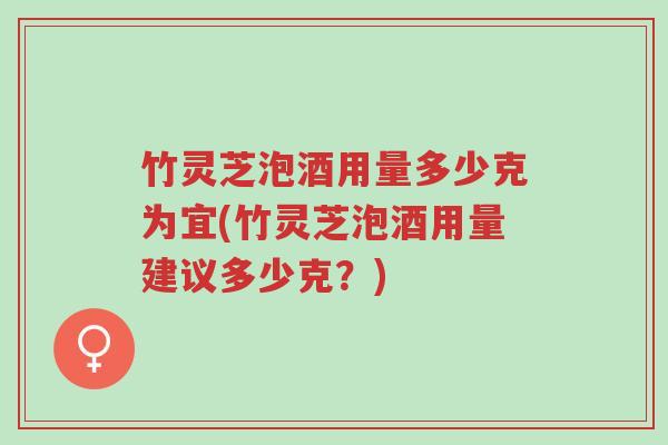 竹灵芝泡酒用量多少克为宜(竹灵芝泡酒用量建议多少克?)-第1张图片-超越 竹灵芝泡酒用量多少克为宜(竹灵芝泡酒用量建议多少克?)-第1张图片-超越