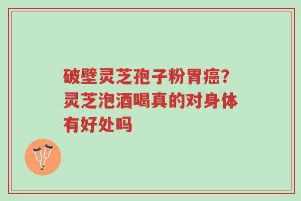 破壁灵芝孢子粉胃癌?灵芝泡酒喝真的对身体有好处吗-第1张图片-超越 破壁灵芝孢子粉胃癌?灵芝泡酒喝真的对身体有好处吗-第1张图片-超越
