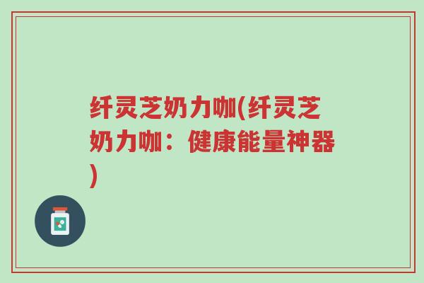 纤灵芝奶力咖(纤灵芝奶力咖:健康能量神器)-第1张图片-超越 纤灵芝奶力咖(纤灵芝奶力咖:健康能量神器)-第1张图片-超越