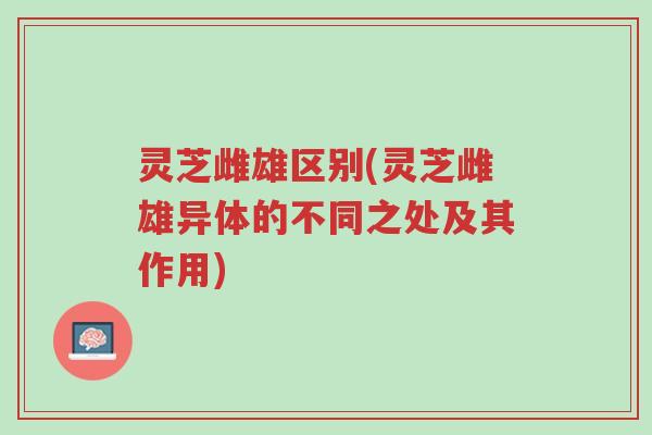灵芝雌雄区别(灵芝雌雄异体的不同之处及其作用)-第1张图片-超越 灵芝雌雄区别(灵芝雌雄异体的不同之处及其作用)-第1张图片-超越