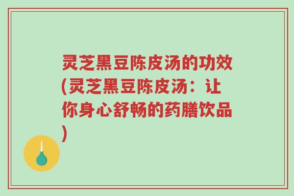 灵芝黑豆陈皮汤的功效(灵芝黑豆陈皮汤:让你身心舒畅的药膳饮品)-第1张图片-超越 灵芝黑豆陈皮汤的功效(灵芝黑豆陈皮汤:让你身心舒畅的药膳饮品)-第1张图片-超越