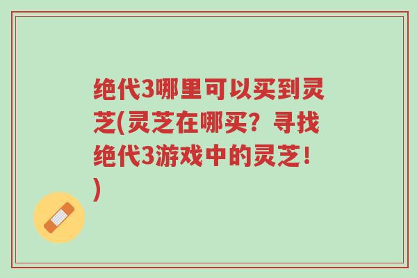 绝代3哪里可以买到灵芝(灵芝在哪买？寻找绝代3游戏中的灵芝！)-第1张图片-超越