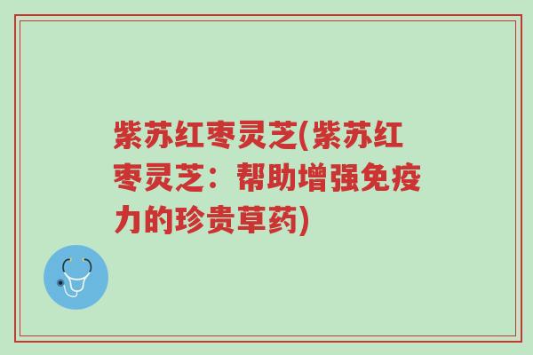 紫苏红枣灵芝(紫苏红枣灵芝:帮助增强免疫力的珍贵草药)-第1张图片-超越 紫苏红枣灵芝(紫苏红枣灵芝:帮助增强免疫力的珍贵草药)-第1张图片-超越