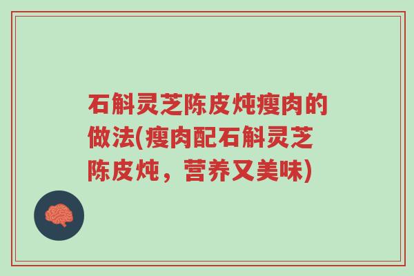 石斛灵芝陈皮炖瘦肉的做法(瘦肉配石斛灵芝陈皮炖，营养又美味)-第1张图片-超越
