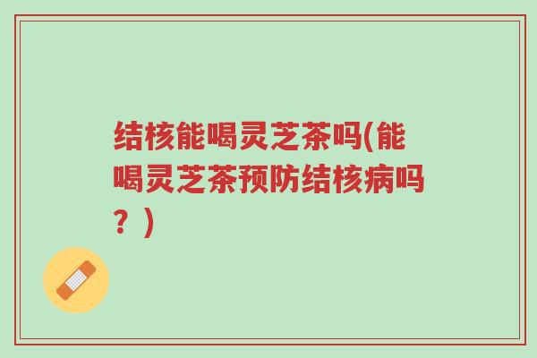 结核能喝灵芝茶吗(能喝灵芝茶预防结核病吗?)-第1张图片-超越 结核能喝灵芝茶吗(能喝灵芝茶预防结核病吗?)-第1张图片-超越