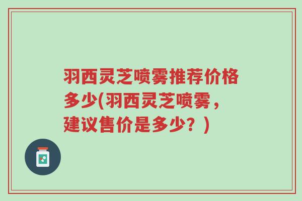 羽西灵芝喷雾推荐价格多少(羽西灵芝喷雾,建议售价是多少?)-第1张图片-超越 羽西灵芝喷雾推荐价格多少(羽西灵芝喷雾,建议售价是多少?)-第1张图片-超越