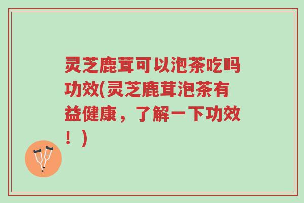 灵芝鹿茸可以泡茶吃吗功效(灵芝鹿茸泡茶有益健康,了解一下功效!)-第1张图片-超越 灵芝鹿茸可以泡茶吃吗功效(灵芝鹿茸泡茶有益健康,了解一下功效!)-第1张图片-超越