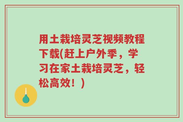用土栽培灵芝视频教程下载(赶上户外季，学习在家土栽培灵芝，轻松高效！)-第1张图片-超越