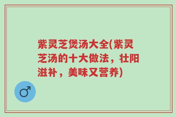紫灵芝煲汤大全(紫灵芝汤的十大做法,壮阳滋补,美味又营养)-第1张图片-超越 紫灵芝煲汤大全(紫灵芝汤的十大做法,壮阳滋补,美味又营养)-第1张图片-超越
