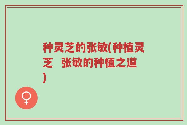 种灵芝的张敏(种植灵芝 张敏的种植之道)-第1张图片-超越 种灵芝的张敏(种植灵芝 张敏的种植之道)-第1张图片-超越