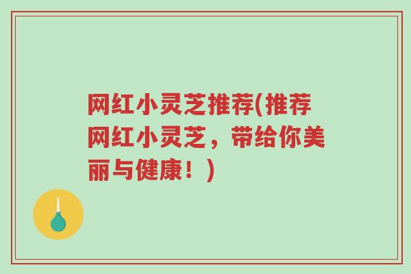网红小灵芝推荐(推荐网红小灵芝,带给你美丽与健康!)-第1张图片-超越 网红小灵芝推荐(推荐网红小灵芝,带给你美丽与健康!)-第1张图片-超越