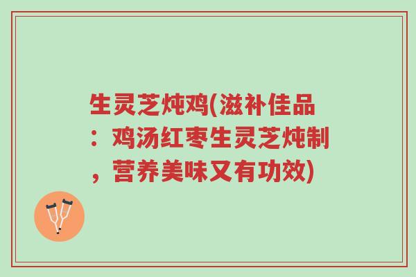 生灵芝炖鸡(滋补佳品:鸡汤红枣生灵芝炖制,营养美味又有功效)-第1张图片-超越 生灵芝炖鸡(滋补佳品:鸡汤红枣生灵芝炖制,营养美味又有功效)-第1张图片-超越