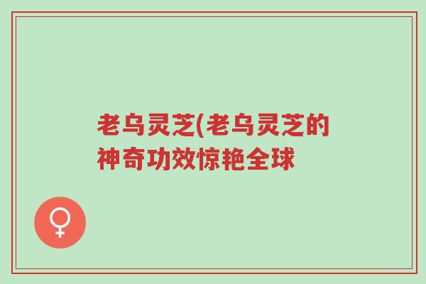 老乌灵芝(老乌灵芝的神奇功效惊艳全球-第1张图片-超越 老乌灵芝(老乌灵芝的神奇功效惊艳全球-第1张图片-超越